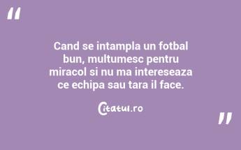 Cand se intampla un fotbal bun, multumesc pentru miracol si nu ma intereseaza ce echipa sau tara il face.  ...