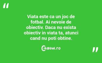 Viata este ca un joc de fotbal. Ai nevoie de obiectiv. Daca nu exista obiectiv in viata ta, atunci cand nu poti obtine. ...