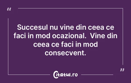 Succesul nu vine din ceea ce faci in mod...