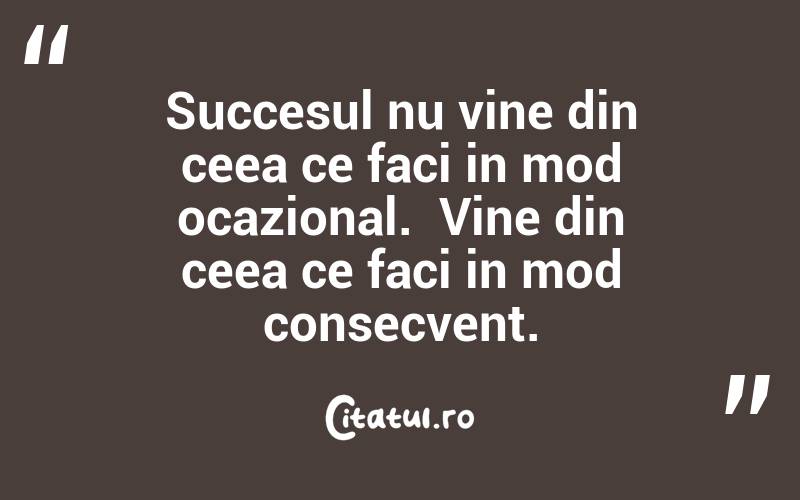 Succesul nu vine din ceea ce faci in mod ocazional.  Vine din ceea ce faci in mod consecvent. 