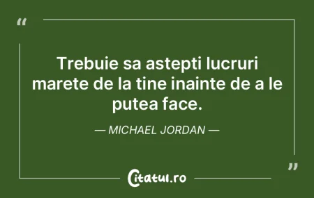 Trebuie sa astepti lucruri marete de la ...