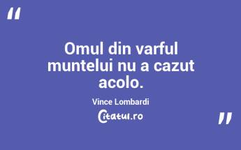 Omul din varful muntelui nu a cazut acolo. Vince Lombardi...