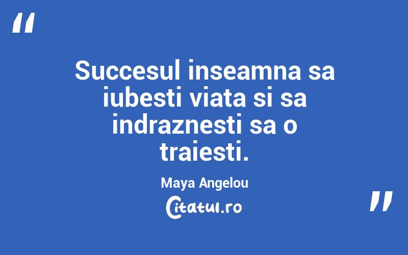 Succesul inseamna sa iubesti viata si sa indraznesti sa o traiesti. Maya Angelou
