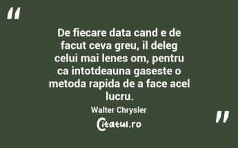 De fiecare data cand e de facut ceva greu, il deleg celui mai lenes om, pentru ca intotdeauna gaseste o metoda rapida de a face acel lucru. Walter Chrysler...
