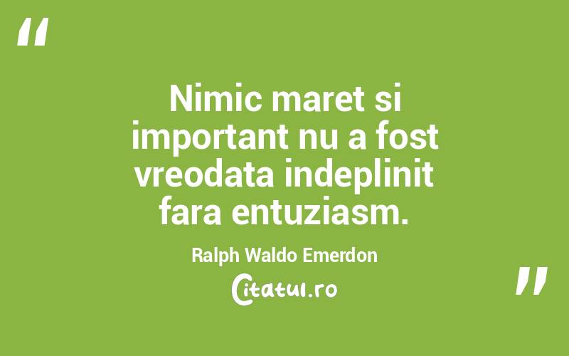 Nimic maret si important nu a fost vreodata indeplinit fara entuziasm. Ralph Waldo Emerdon