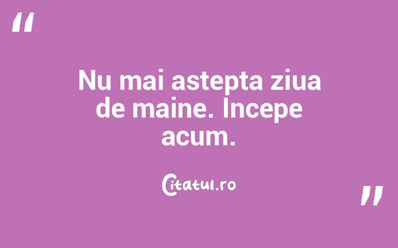 Nu mai astepta ziua de maine. Incepe acum. 
