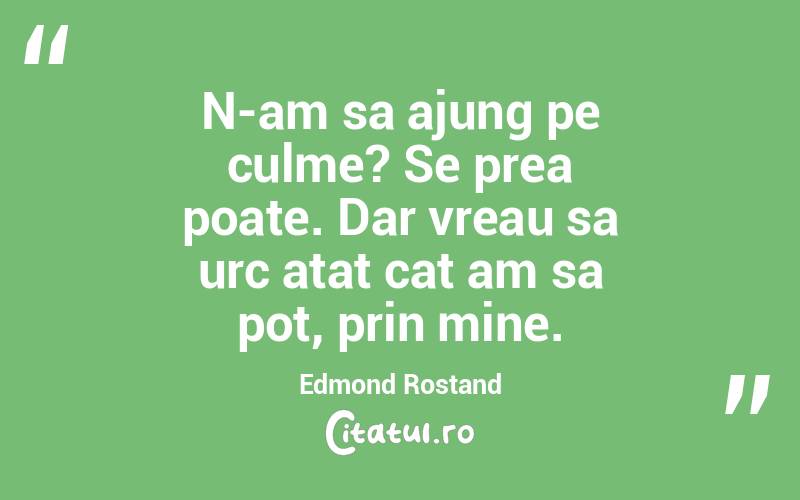 N-am sa ajung pe culme? Se prea poate. Dar vreau sa urc atat cat am sa pot, prin mine. Edmond Rostand