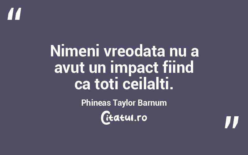 Nimeni vreodata nu a avut un impact fiind ca toti ceilalti. Phineas Taylor Barnum