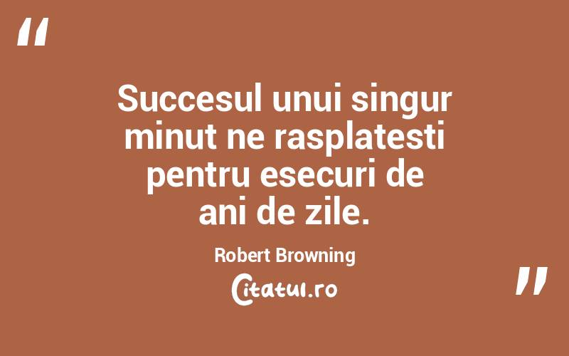Succesul unui singur minut ne rasplatesti pentru esecuri de ani de zile. Robert Browning
