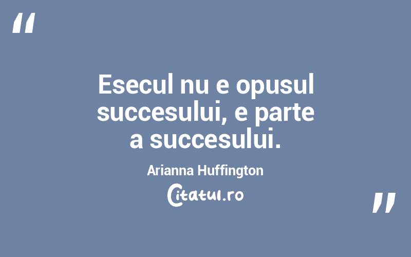 Esecul nu e opusul succesului, e parte a succesului. Arianna Huffington
