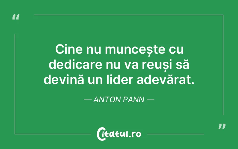 Cine nu muncește cu dedicare nu va reuși să devină un lider adevărat. Anton Pann