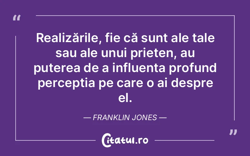 Realizările, fie că sunt ale tale sau ale unui prieten, au puterea de a influența profund percepția pe care o ai despre el. Franklin Jones