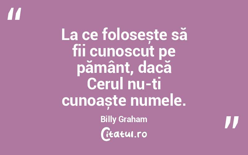 La ce folosește să fii cunoscut pe pământ, dacă Cerul nu-ți cunoaște numele. Billy Graham