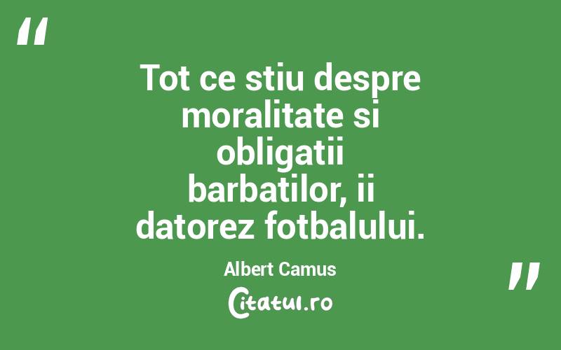 Tot ce stiu despre moralitate si obligatii barbatilor, ii datorez fotbalului. Albert Camus