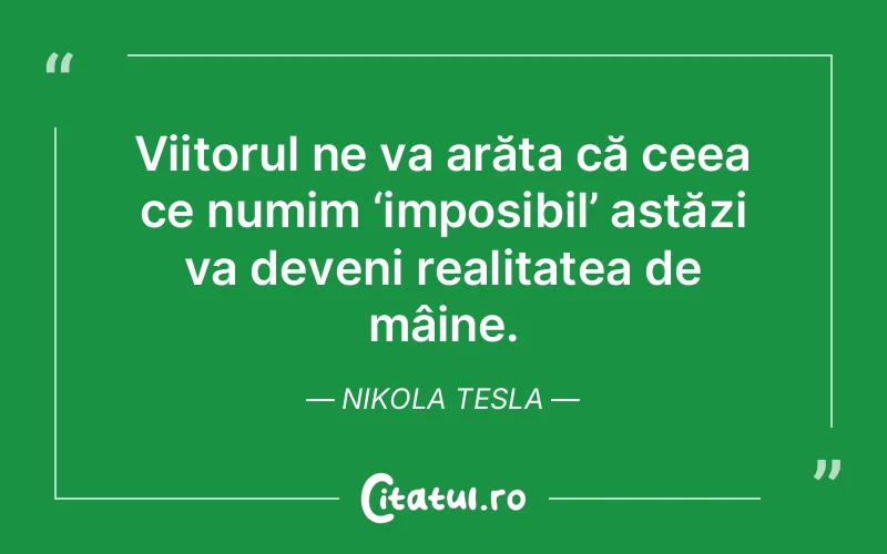 Viitorul ne va arăta că ceea ce numim ‘imposibil’ astăzi va deveni realitatea de mâine. Nikola Tesla