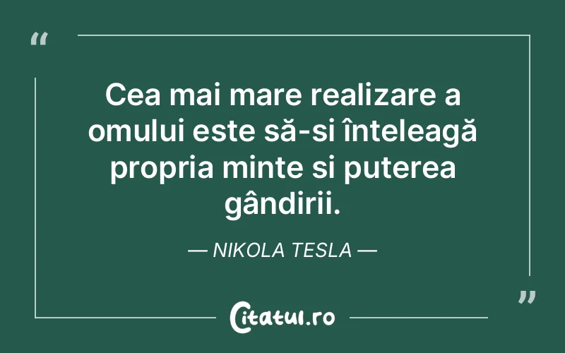 Cea mai mare realizare a omului este să-și înțeleagă propria minte și puterea gândirii. Nikola Tesla