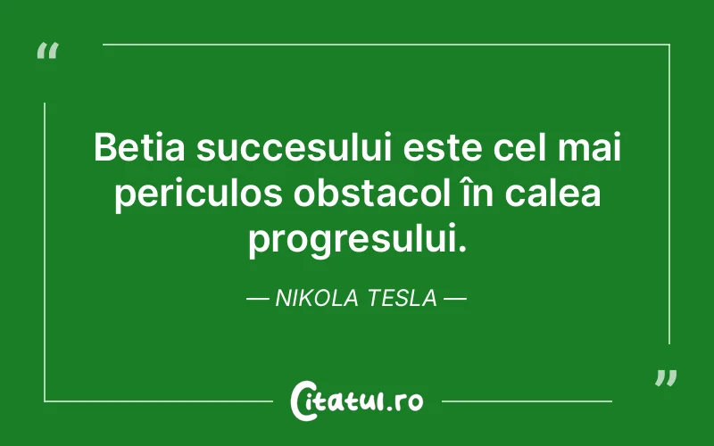 Beția succesului este cel mai periculos obstacol în calea progresului. Nikola Tesla