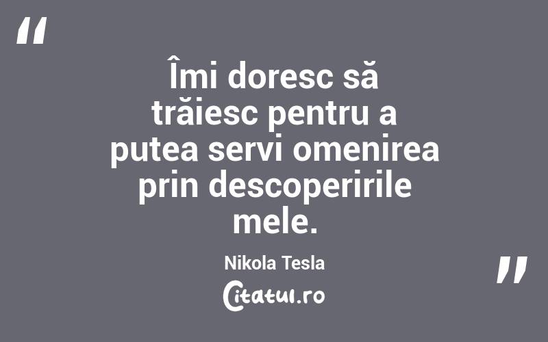 Îmi doresc să trăiesc pentru a putea servi omenirea prin descoperirile mele. Nikola Tesla