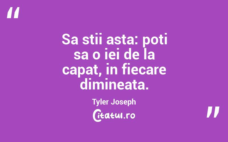 Sa stii asta: poti sa o iei de la capat, in fiecare dimineata. Tyler Joseph
