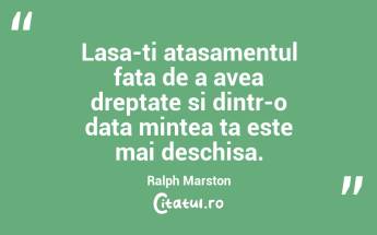 Lasa-ti atasamentul fata de a avea dreptate si dintr-o data mintea ta este mai deschisa. Ralph Marston...