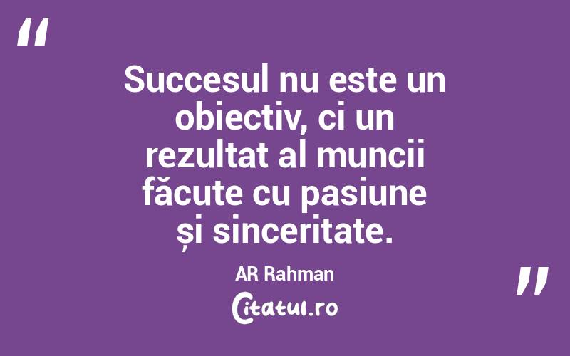 Succesul nu este un obiectiv, ci un rezultat al muncii făcute cu pasiune și sinceritate. AR Rahman