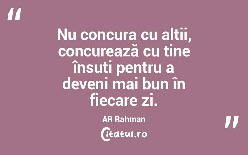 Nu concura cu alții, concurează cu tine însuți pentru a deveni mai bun în fiecare zi. AR Rahman