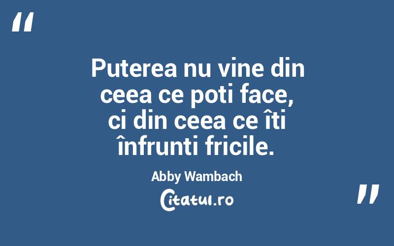 Puterea nu vine din ceea ce poți face, ci din ceea ce îți înfrunți fricile. Abby Wambach