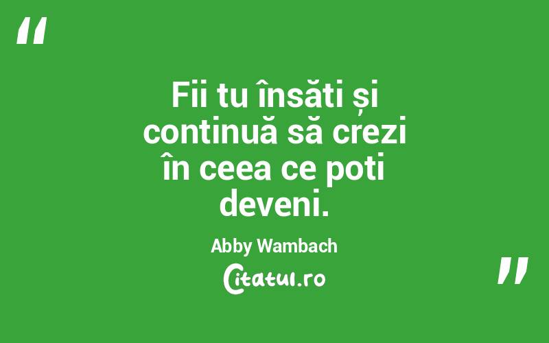 Fii tu însăți și continuă să crezi în ceea ce poți deveni. Abby Wambach