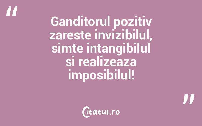 Ganditorul pozitiv zareste invizibilul, simte intangibilul si realizeaza imposibilul!
