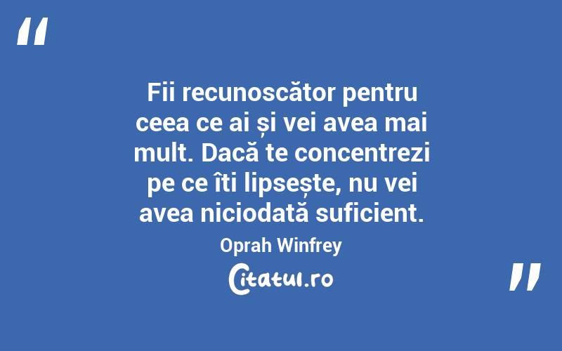 Fii recunoscător pentru ceea ce ai și vei avea mai mult. Dacă te concentrezi pe ce îți lipsește, nu vei avea niciodată suficient. Oprah Winfrey