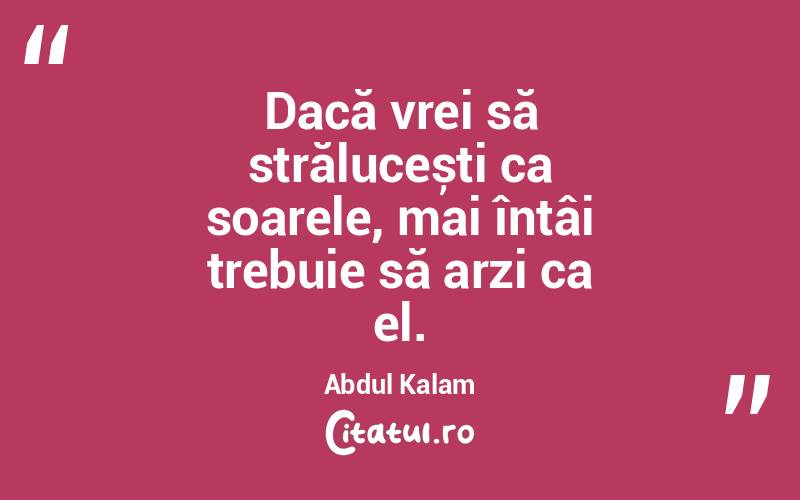 Dacă vrei să strălucești ca soarele, mai întâi trebuie să arzi ca el. Abdul Kalam