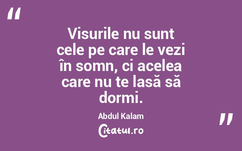 Visurile nu sunt cele pe care le vezi în somn, ci acelea care nu te lasă să dormi. Abdul Kalam