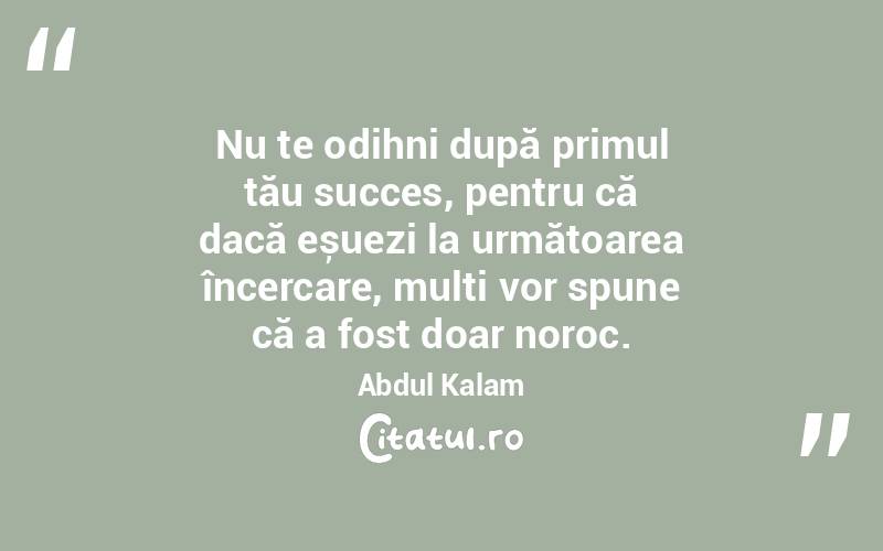 Nu te odihni după primul tău succes, pentru că dacă eșuezi la următoarea încercare, mulți vor spune că a fost doar noroc. Abdul Kalam
