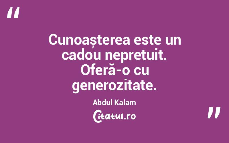Cunoașterea este un cadou neprețuit. Oferă-o cu generozitate. Abdul Kalam