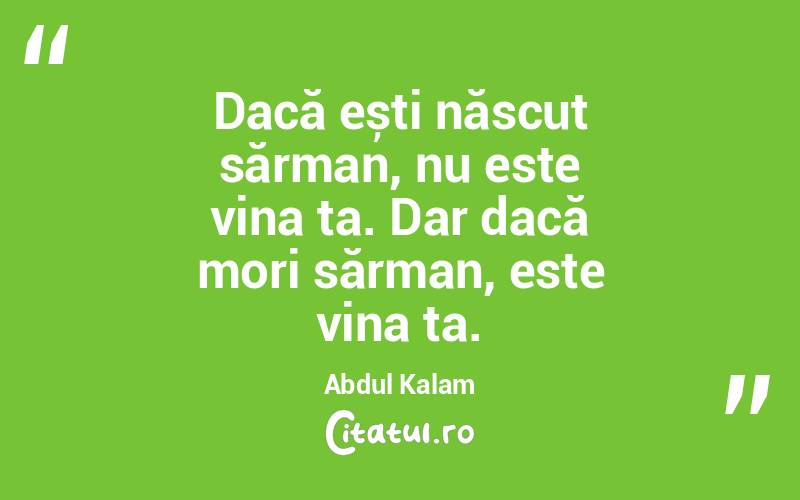 Dacă ești născut sărman, nu este vina ta. Dar dacă mori sărman, este vina ta. Abdul Kalam