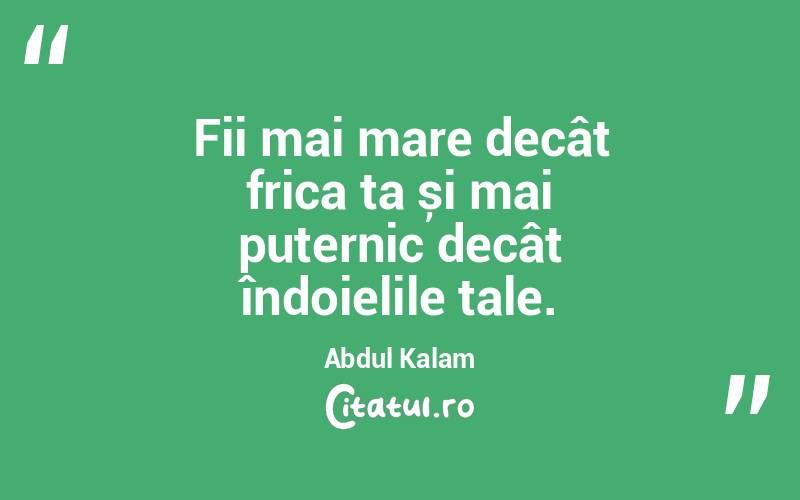 Fii mai mare decât frica ta și mai puternic decât îndoielile tale. Abdul Kalam