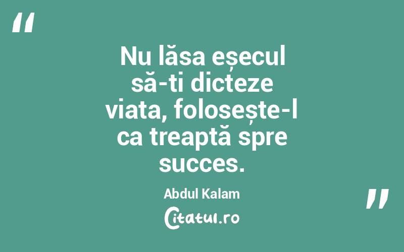 Nu lăsa eșecul să-ți dicteze viața, folosește-l ca treaptă spre succes. Abdul Kalam