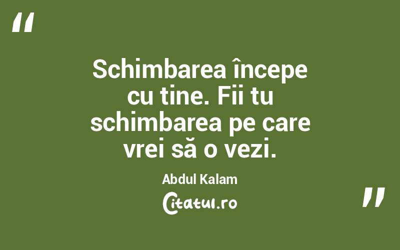 Schimbarea începe cu tine. Fii tu schimbarea pe care vrei să o vezi. Abdul Kalam