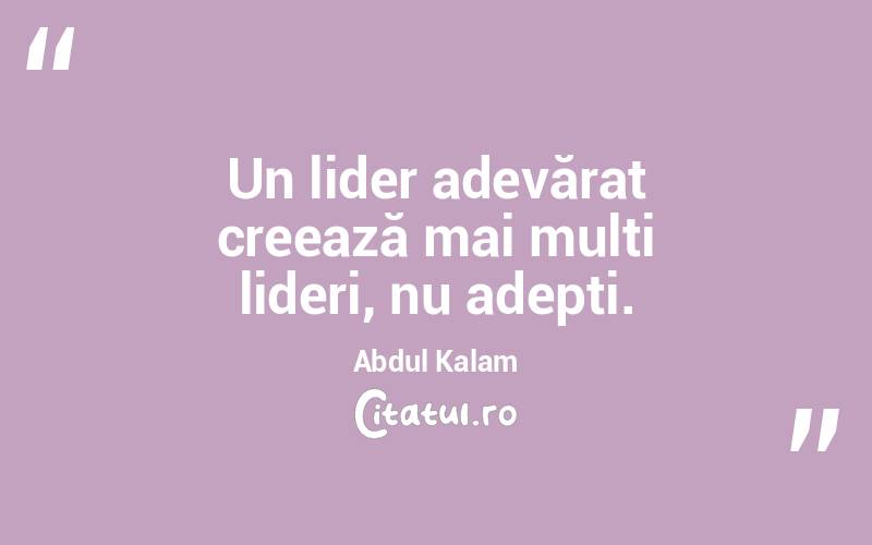 Un lider adevărat creează mai mulți lideri, nu adepți. Abdul Kalam