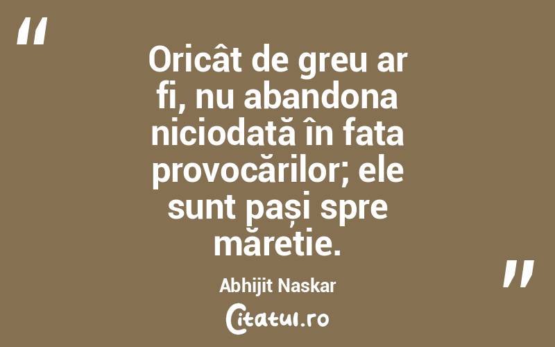 Oricât de greu ar fi, nu abandona niciodată în fața provocărilor; ele sunt pași spre măreție. Abhijit Naskar