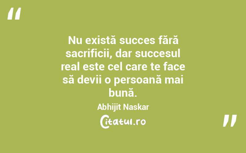 Nu există succes fără sacrificii, dar succesul real este cel care te face să devii o persoană mai bună. Abhijit Naskar