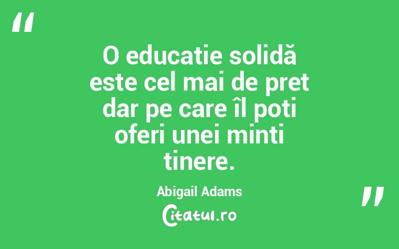 O educație solidă este cel mai de preț dar pe care îl poți oferi unei minți tinere. Abigail Adams