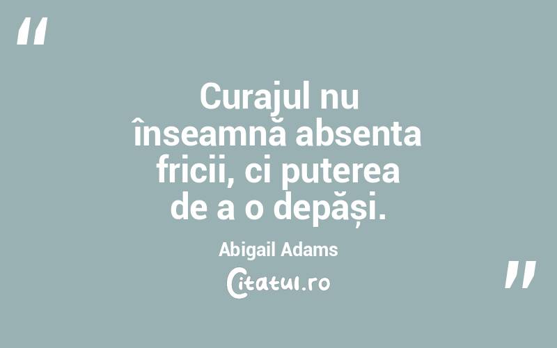 Curajul nu înseamnă absența fricii, ci puterea de a o depăși. Abigail Adams
