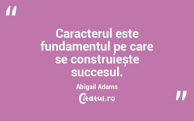 Caracterul este fundamentul pe care se construiește succesul. Abigail Adams