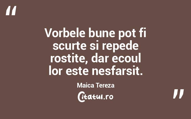 Vorbele bune pot fi scurte si repede rostite, dar ecoul lor este nesfarsit. Maica Tereza