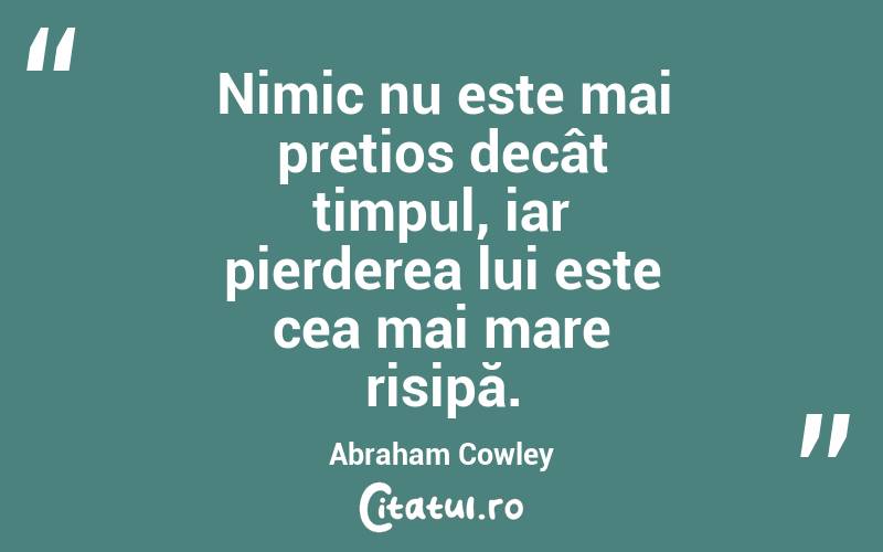 Nimic nu este mai prețios decât timpul, iar pierderea lui este cea mai mare risipă. Abraham Cowley