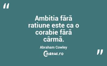 Ambiția fără rațiune este ca o corabie fără cârmă. Abraham Cowley...