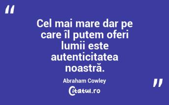 Cel mai mare dar pe care îl putem oferi lumii este autenticitatea noastră. Abraham Cowley...