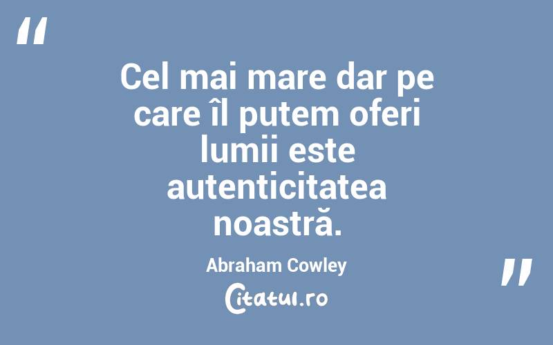Cel mai mare dar pe care îl putem oferi lumii este autenticitatea noastră. Abraham Cowley