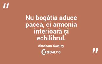 Nu bogăția aduce pacea, ci armonia interioară și echilibrul. Abraham Cowley...